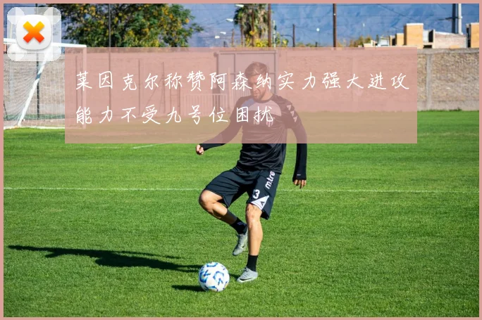 莱因克尔称赞阿森纳实力强大进攻能力不受九号位困扰