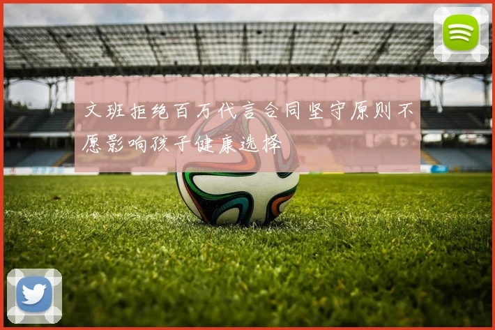 文班拒绝百万代言合同坚守原则不愿影响孩子健康选择