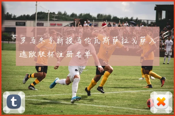 罗马冬季新援马伦瓦斯萨拉戈萨入选欧联杯注册名单