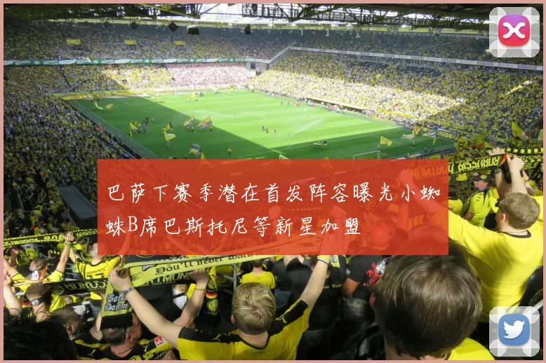 巴萨下赛季潜在首发阵容曝光小蜘蛛B席巴斯托尼等新星加盟