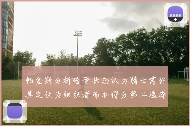 帕金斯分析哈登状态认为骑士需将其定位为组织者而非得分第二选择