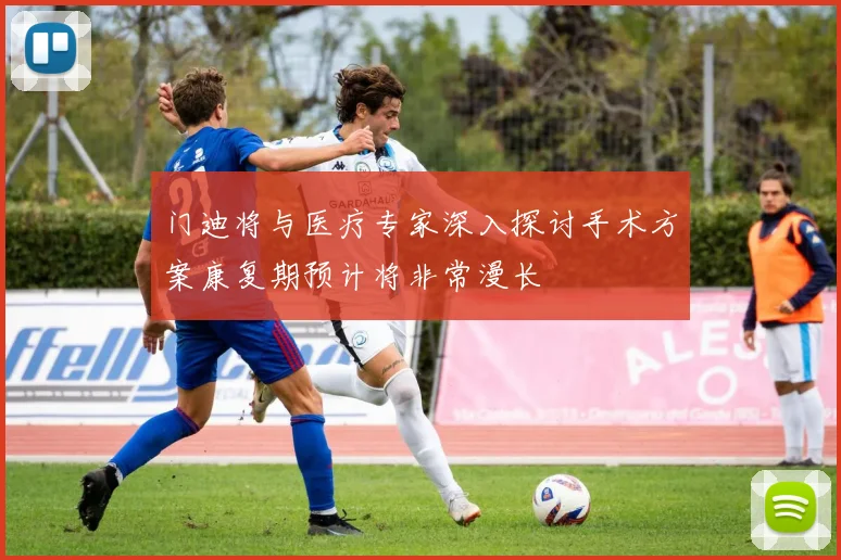 门迪将与医疗专家深入探讨手术方案康复期预计将非常漫长